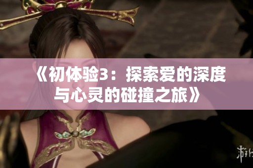 《初体验3：探索爱的深度与心灵的碰撞之旅》