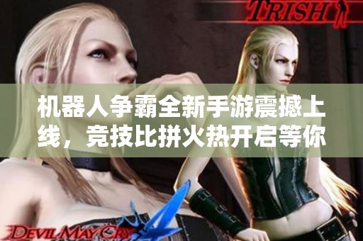 机器人争霸全新手游震撼上线，竞技比拼火热开启等你参与！
