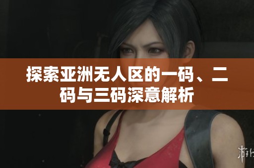 探索亚洲无人区的一码、二码与三码深意解析