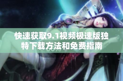 快速获取9.1视频极速版独特下载方法和免费指南