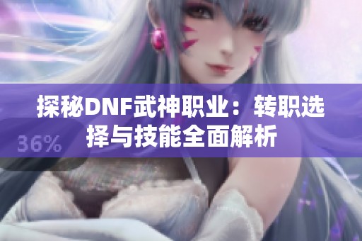 探秘DNF武神职业：转职选择与技能全面解析