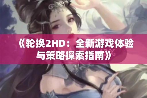《轮换2HD：全新游戏体验与策略探索指南》