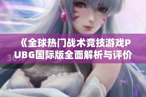 《全球热门战术竞技游戏PUBG国际版全面解析与评价》