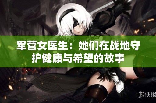 军营女医生：她们在战地守护健康与希望的故事
