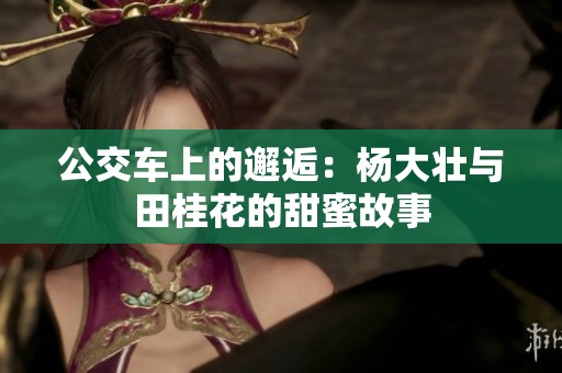 公交车上的邂逅：杨大壮与田桂花的甜蜜故事