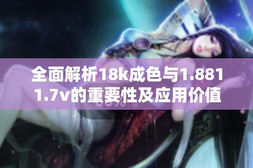 全面解析18k成色与1.8811.7v的重要性及应用价值