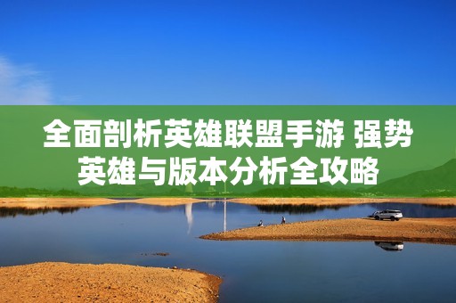全面剖析英雄联盟手游 强势英雄与版本分析全攻略