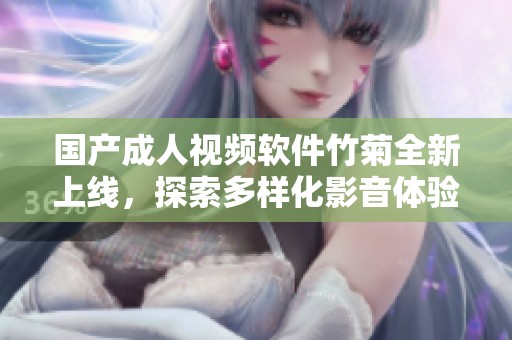 国产成人视频软件竹菊全新上线，探索多样化影音体验与乐趣