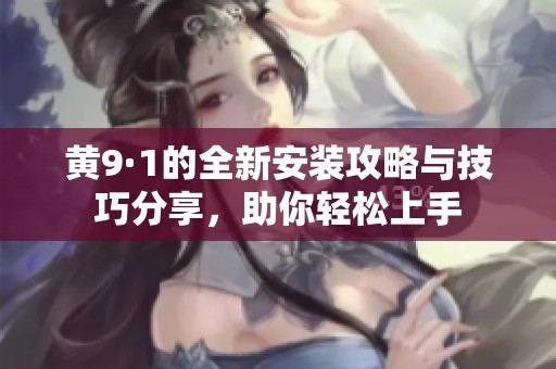 黄9·1的全新安装攻略与技巧分享，助你轻松上手