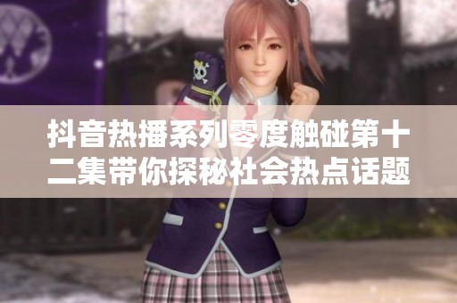 抖音热播系列零度触碰第十二集带你探秘社会热点话题
