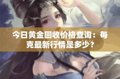 今日黄金回收价格查询：每克最新行情是多少？