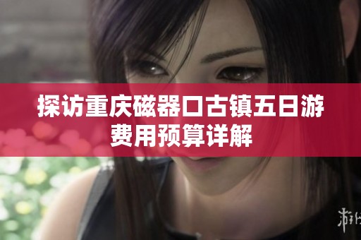 探访重庆磁器口古镇五日游费用预算详解