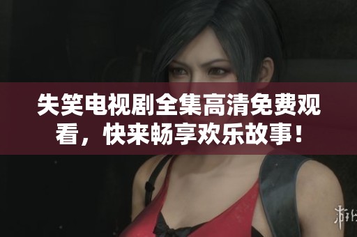 失笑电视剧全集高清免费观看，快来畅享欢乐故事！