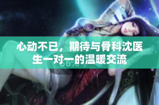 心动不已，期待与骨科沈医生一对一的温暖交流