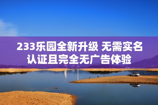 233乐园全新升级 无需实名认证且完全无广告体验