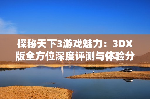 探秘天下3游戏魅力：3DX版全方位深度评测与体验分析