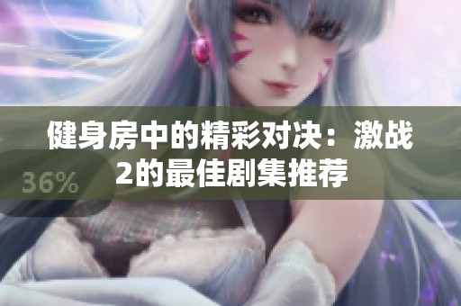 健身房中的精彩对决：激战2的最佳剧集推荐