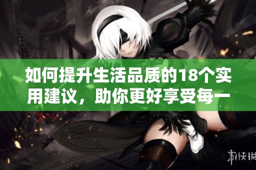 如何提升生活品质的18个实用建议，助你更好享受每一天