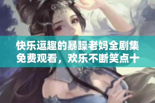 快乐逗趣的暴躁老妈全剧集免费观看，欢乐不断笑点十足