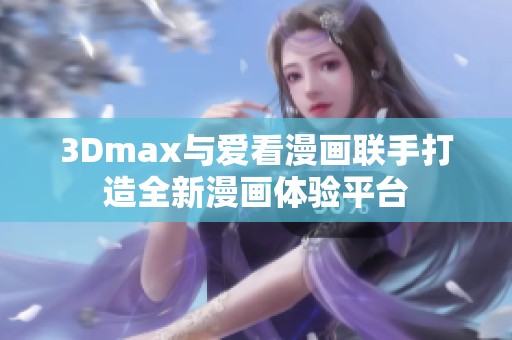 3Dmax与爱看漫画联手打造全新漫画体验平台