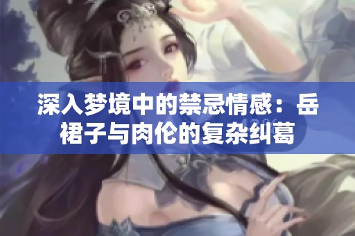 深入梦境中的禁忌情感：岳裙子与肉伦的复杂纠葛