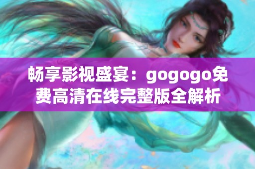 畅享影视盛宴：gogogo免费高清在线完整版全解析