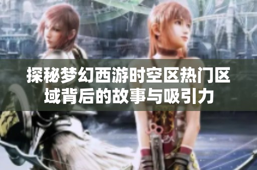 探秘梦幻西游时空区热门区域背后的故事与吸引力