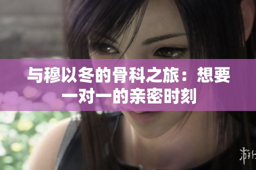 与穆以冬的骨科之旅：想要一对一的亲密时刻