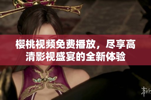 樱桃视频免费播放，尽享高清影视盛宴的全新体验