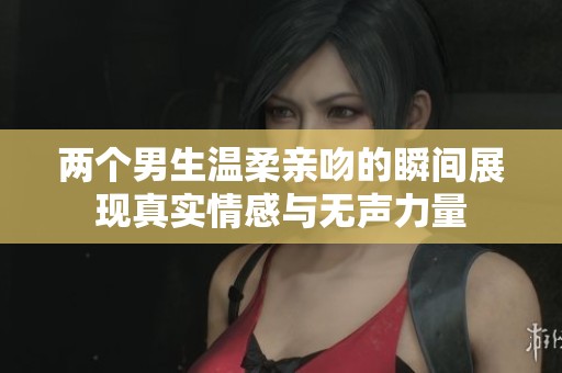 两个男生温柔亲吻的瞬间展现真实情感与无声力量