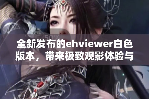 全新发布的ehviewer白色版本，带来极致观影体验与便捷操作