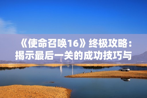 《使命召唤16》终极攻略：揭示最后一关的成功技巧与策略