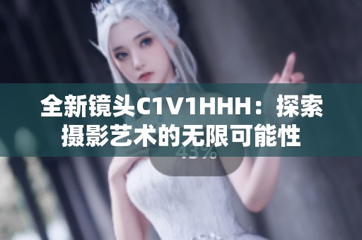 全新镜头C1V1HHH：探索摄影艺术的无限可能性
