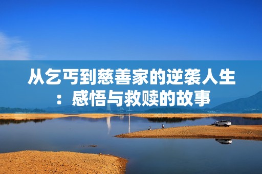 从乞丐到慈善家的逆袭人生：感悟与救赎的故事