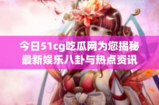 今日51cg吃瓜网为您揭秘最新娱乐八卦与热点资讯