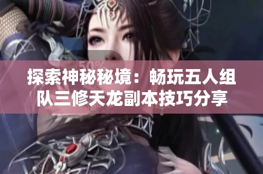 探索神秘秘境：畅玩五人组队三修天龙副本技巧分享