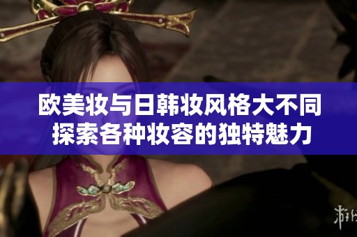 欧美妆与日韩妆风格大不同 探索各种妆容的独特魅力