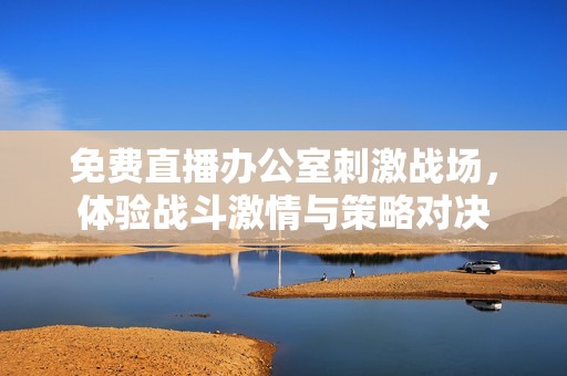 免费直播办公室刺激战场，体验战斗激情与策略对决