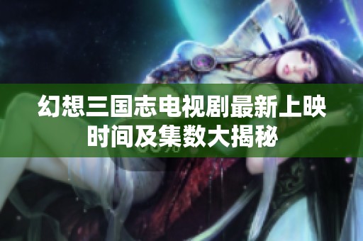 幻想三国志电视剧最新上映时间及集数大揭秘