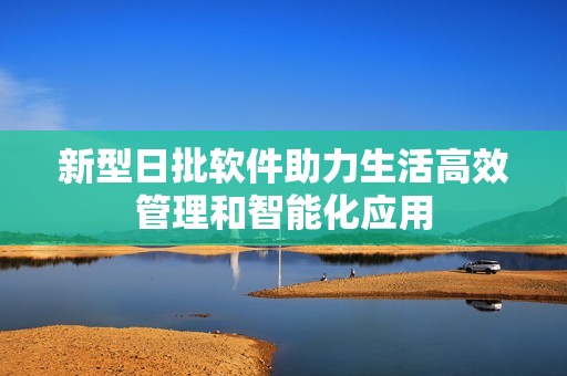 新型日批软件助力生活高效管理和智能化应用