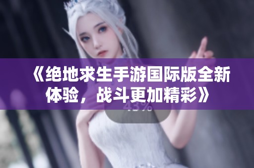 《绝地求生手游国际版全新体验，战斗更加精彩》