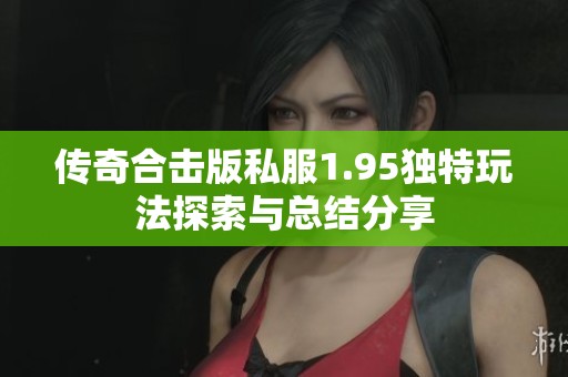 传奇合击版私服1.95独特玩法探索与总结分享