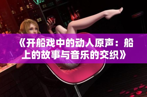 《开船戏中的动人原声：船上的故事与音乐的交织》