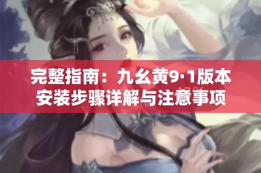 完整指南：九幺黄9·1版本安装步骤详解与注意事项