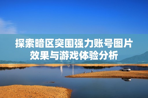 探索暗区突围强力账号图片效果与游戏体验分析