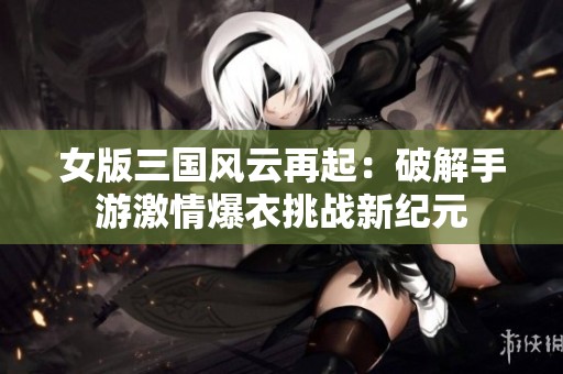 女版三国风云再起：破解手游激情爆衣挑战新纪元