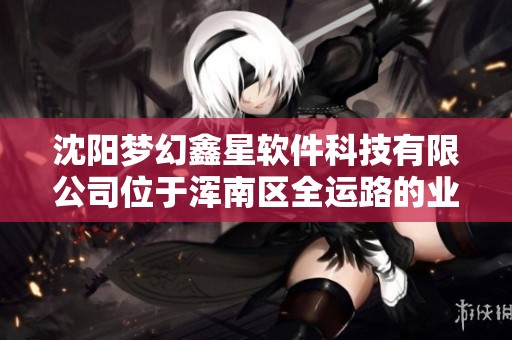 沈阳梦幻鑫星软件科技有限公司位于浑南区全运路的业务拓展与发展前景