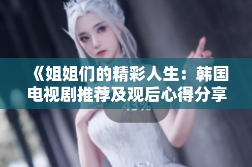 《姐姐们的精彩人生：韩国电视剧推荐及观后心得分享》