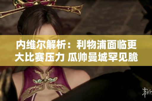 内维尔解析：利物浦面临更大比赛压力 瓜帅曼城罕见脆弱表现