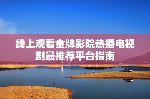 线上观看金牌影院热播电视剧最推荐平台指南